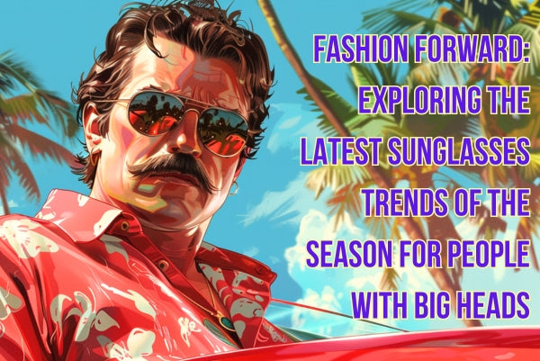 Fashion Forward: Exploring the Latest Sunglasses Trends of the Season for People with Big Heads